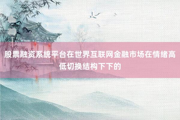 股票融资系统平台在世界互联网金融市场在情绪高低切换结构下下的
