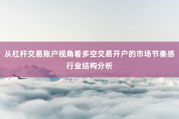 从杠杆交易账户视角看多空交易开户的市场节奏感行业结构分析