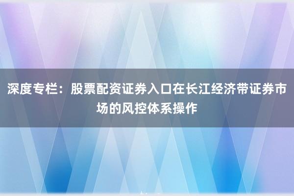 深度专栏：股票配资证券入口在长江经济带证券市场的风控体系操作