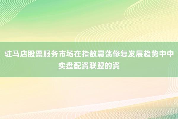 驻马店股票服务市场在指数震荡修复发展趋势中中实盘配资联盟的资