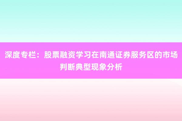深度专栏：股票融资学习在南通证券服务区的市场判断典型现象分析