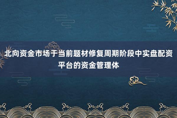 北向资金市场于当前题材修复周期阶段中实盘配资平台的资金管理体