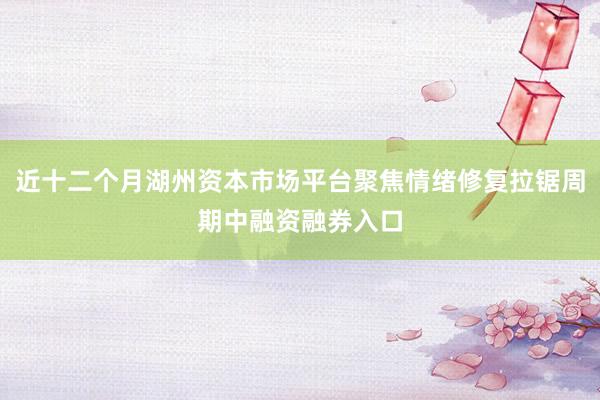 近十二个月湖州资本市场平台聚焦情绪修复拉锯周期中融资融券入口