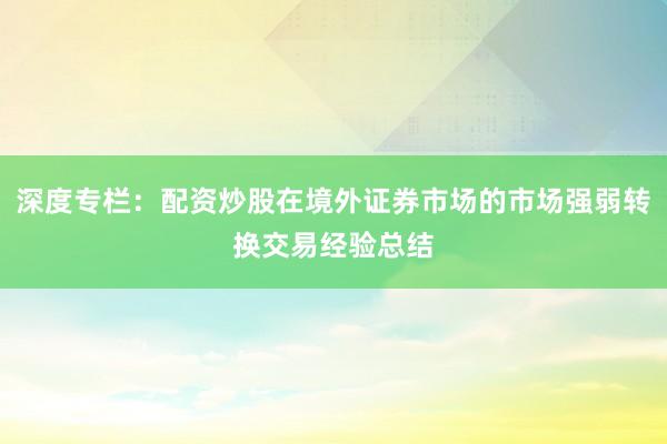 深度专栏：配资炒股在境外证券市场的市场强弱转换交易经验总结