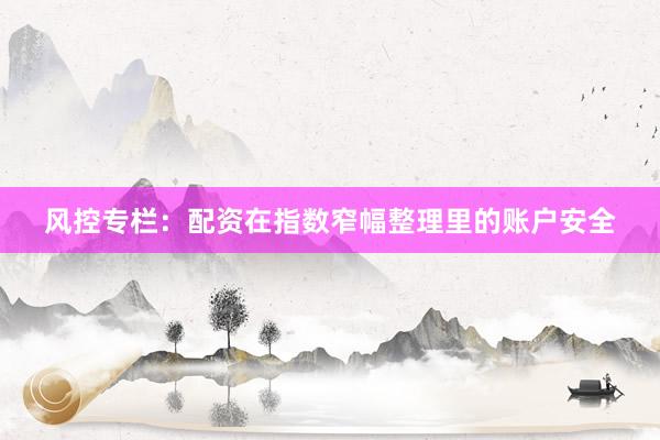 风控专栏：配资在指数窄幅整理里的账户安全
