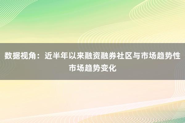 数据视角：近半年以来融资融券社区与市场趋势性市场趋势变化