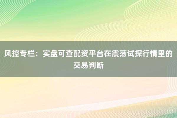 风控专栏：实盘可查配资平台在震荡试探行情里的交易判断