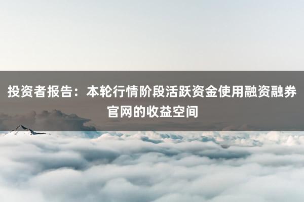投资者报告：本轮行情阶段活跃资金使用融资融券官网的收益空间