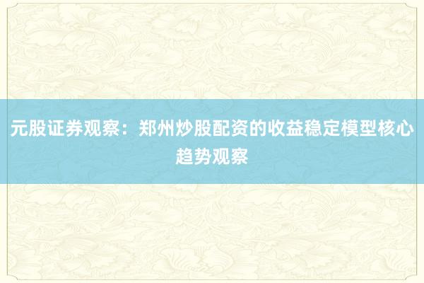 元股证券观察:郑州炒股配资的收益稳定模型核心趋势观察
