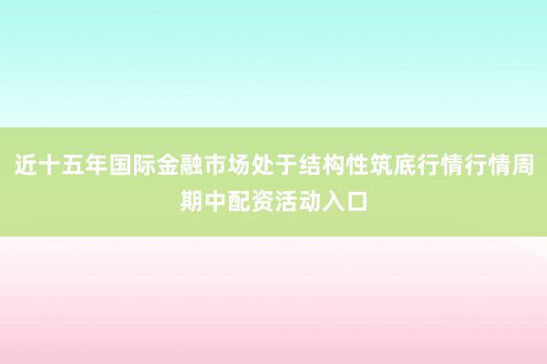 近十五年国际金融市场处于结构性筑底行情行情周期中配资活动入口