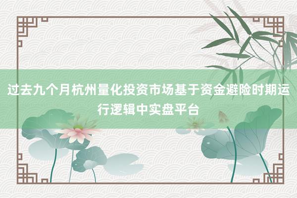 过去九个月杭州量化投资市场基于资金避险时期运行逻辑中实盘平台
