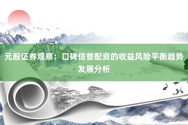 元股证券观察：口碑信誉配资的收益风险平衡趋势发展分析