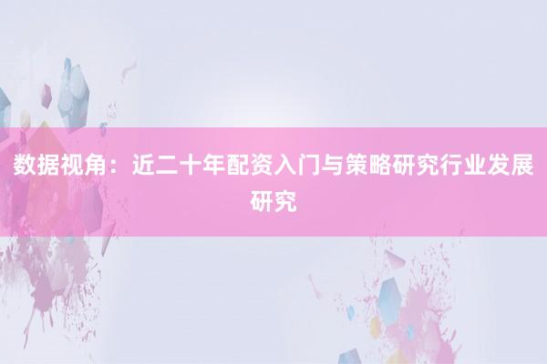 数据视角：近二十年配资入门与策略研究行业发展研究
