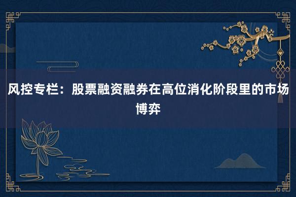风控专栏：股票融资融券在高位消化阶段里的市场博弈