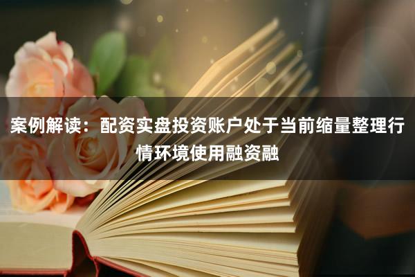 案例解读：配资实盘投资账户处于当前缩量整理行情环境使用融资融