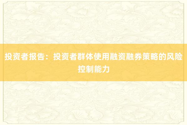 投资者报告：投资者群体使用融资融券策略的风险控制能力