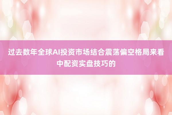过去数年全球AI投资市场结合震荡偏空格局来看中配资实盘技巧的