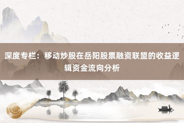 深度专栏：移动炒股在岳阳股票融资联盟的收益逻辑资金流向分析