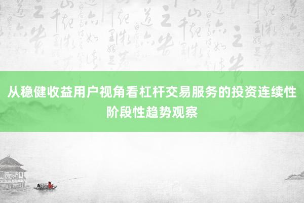 从稳健收益用户视角看杠杆交易服务的投资连续性阶段性趋势观察