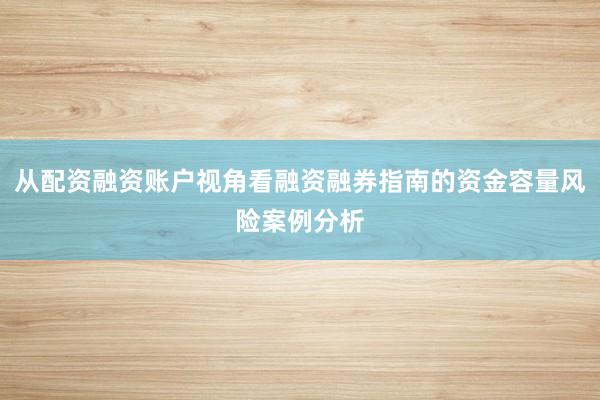 从配资融资账户视角看融资融券指南的资金容量风险案例分析