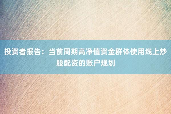 投资者报告：当前周期高净值资金群体使用线上炒股配资的账户规划