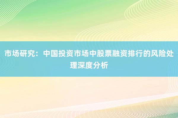 市场研究：中国投资市场中股票融资排行的风险处理深度分析