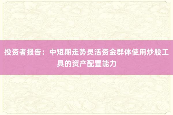 投资者报告：中短期走势灵活资金群体使用炒股工具的资产配置能力