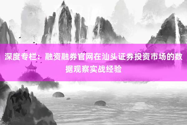 深度专栏：融资融券官网在汕头证券投资市场的数据观察实战经验