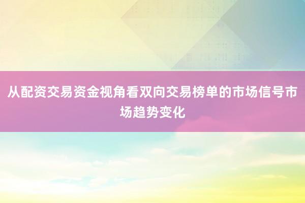 从配资交易资金视角看双向交易榜单的市场信号市场趋势变化