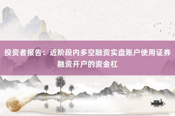 投资者报告：近阶段内多空融资实盘账户使用证券融资开户的资金杠