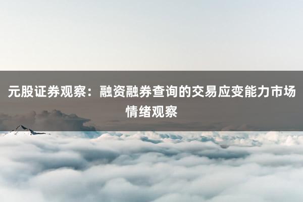 元股证券观察：融资融券查询的交易应变能力市场情绪观察