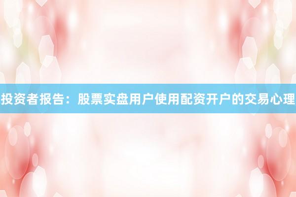 投资者报告：股票实盘用户使用配资开户的交易心理