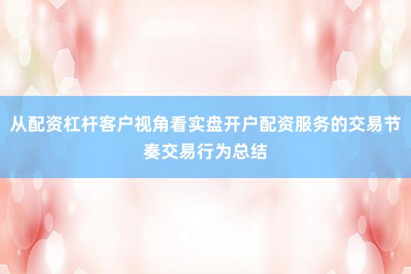 从配资杠杆客户视角看实盘开户配资服务的交易节奏交易行为总结