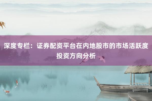 深度专栏：证券配资平台在内地股市的市场活跃度投资方向分析