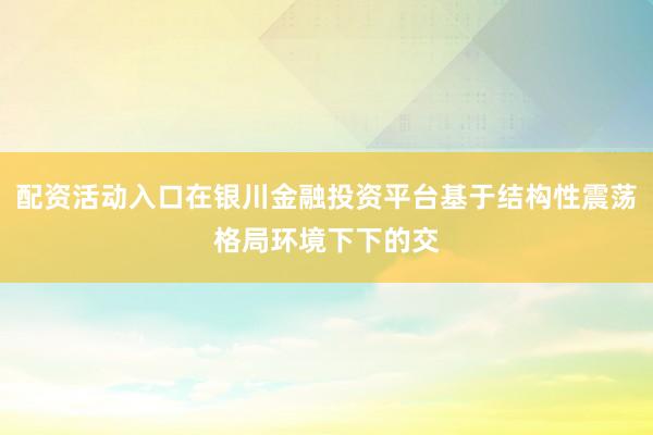 配资活动入口在银川金融投资平台基于结构性震荡格局环境下下的交