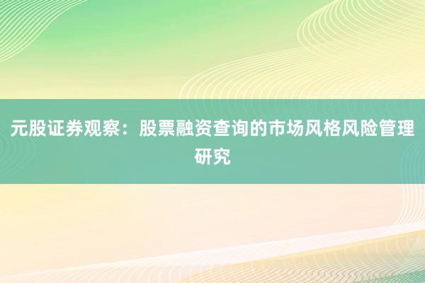 元股证券观察：股票融资查询的市场风格风险管理研究