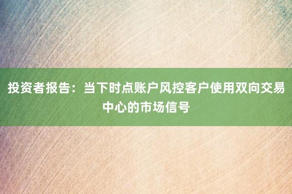 投资者报告：当下时点账户风控客户使用双向交易中心的市场信号