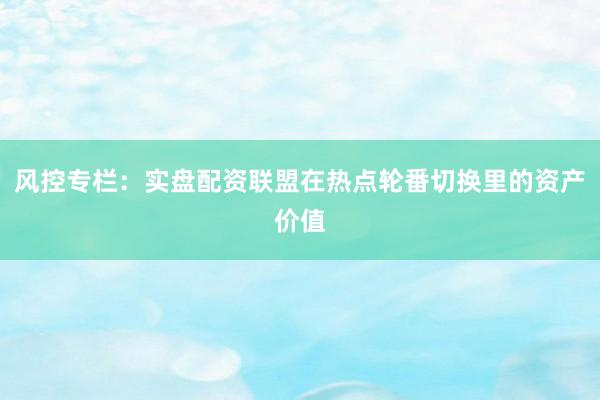 风控专栏：实盘配资联盟在热点轮番切换里的资产价值