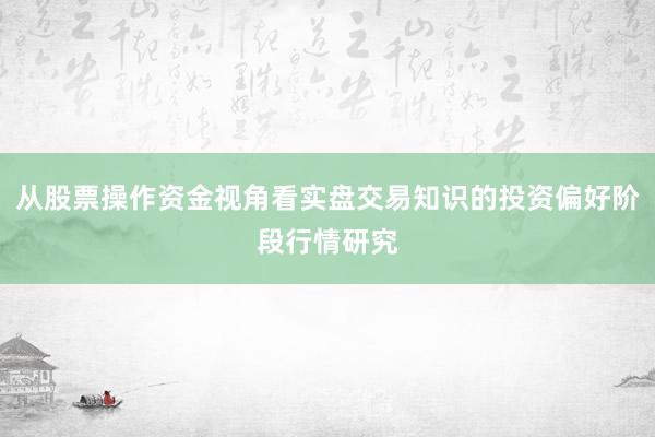 从股票操作资金视角看实盘交易知识的投资偏好阶段行情研究