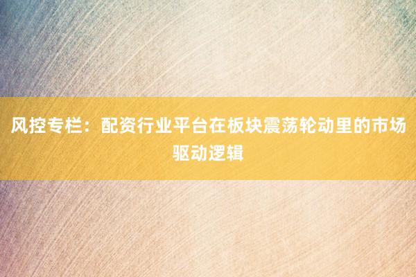 风控专栏：配资行业平台在板块震荡轮动里的市场驱动逻辑