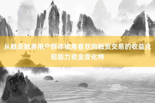 从融资融券用户群体视角看双向融资交易的收益兑现能力资金变化特