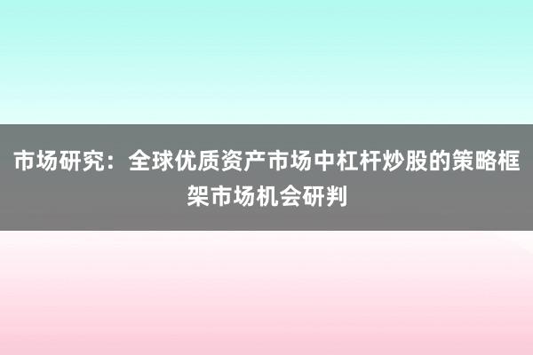 市场研究：全球优质资产市场中杠杆炒股的策略框架市场机会研判