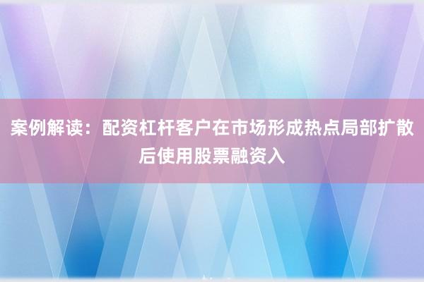 案例解读：配资杠杆客户在市场形成热点局部扩散后使用股票融资入