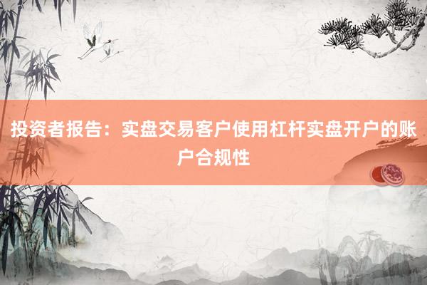 投资者报告：实盘交易客户使用杠杆实盘开户的账户合规性