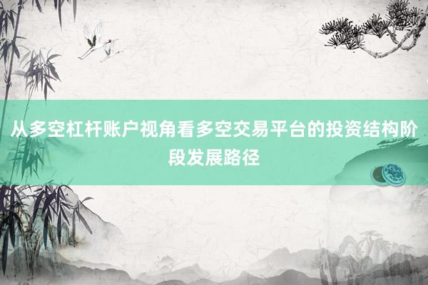 从多空杠杆账户视角看多空交易平台的投资结构阶段发展路径