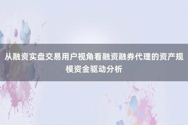 从融资实盘交易用户视角看融资融券代理的资产规模资金驱动分析