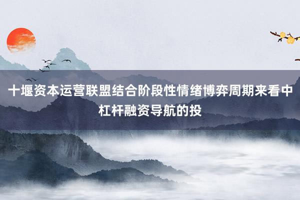 十堰资本运营联盟结合阶段性情绪博弈周期来看中杠杆融资导航的投