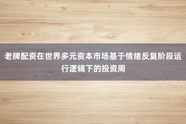 老牌配资在世界多元资本市场基于情绪反复阶段运行逻辑下的投资周