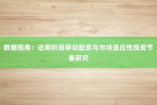 数据视角：近期阶段移动配资与市场适应性投资节奏研究