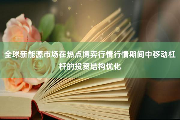 全球新能源市场在热点博弈行情行情期间中移动杠杆的投资结构优化